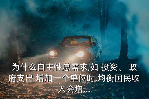 為什么自主性總需求,如 投資、 政府支出 增加一個(gè)單位時(shí),均衡國(guó)民收入會(huì)增...