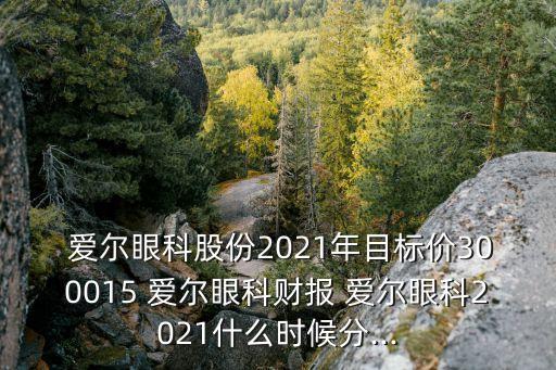  愛爾眼科股份2021年目標(biāo)價(jià)300015 愛爾眼科財(cái)報(bào) 愛爾眼科2021什么時(shí)候分...