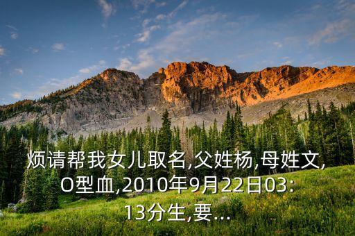 煩請幫我女兒取名,父姓楊,母姓文,O型血,2010年9月22日03:13分生,要...