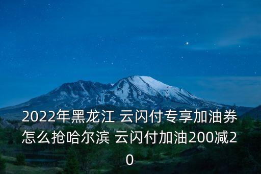 2022年黑龍江 云閃付專(zhuān)享加油券怎么搶哈爾濱 云閃付加油200減20