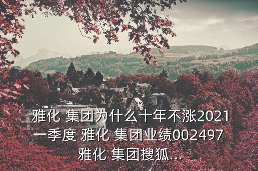  雅化 集團(tuán)為什么十年不漲2021一季度 雅化 集團(tuán)業(yè)績(jī)002497 雅化 集團(tuán)搜狐...