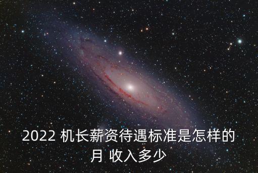 2022 機(jī)長薪資待遇標(biāo)準(zhǔn)是怎樣的月 收入多少