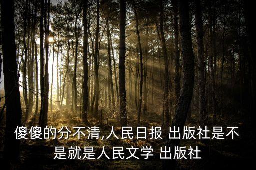 傻傻的分不清,人民日報 出版社是不是就是人民文學(xué) 出版社