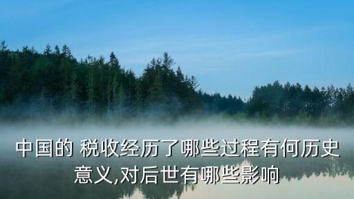 中國(guó)的 稅收經(jīng)歷了哪些過(guò)程有何歷史意義,對(duì)后世有哪些影響