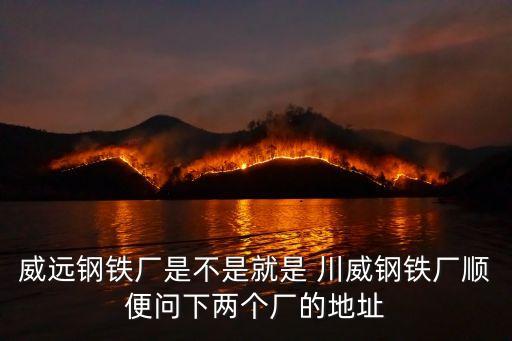 威遠(yuǎn)鋼鐵廠是不是就是 川威鋼鐵廠順便問下兩個(gè)廠的地址