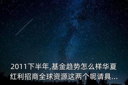 2011下半年,基金趨勢怎么樣華夏紅利招商全球資源這兩個呢請具...