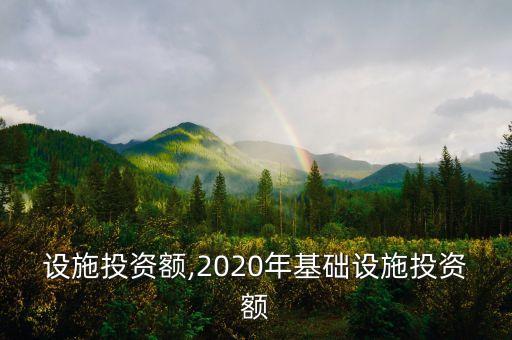 基礎(chǔ)設(shè)施投資額,2020年基礎(chǔ)設(shè)施投資額