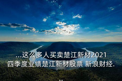 ...這么多人買賣楚江新材2021四季度業(yè)績楚江新材股票 新浪財(cái)經(jīng)...