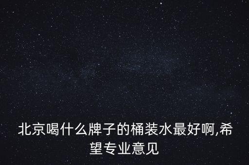  北京喝什么牌子的桶裝水最好啊,希望專業(yè)意見