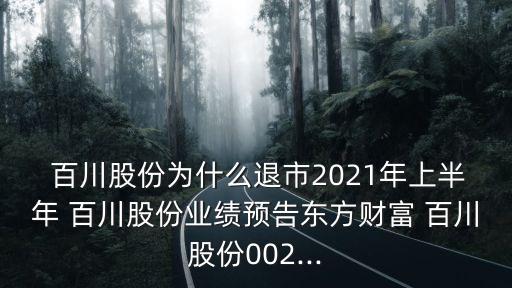  百川股份為什么退市2021年上半年 百川股份業(yè)績預(yù)告東方財(cái)富 百川股份002...