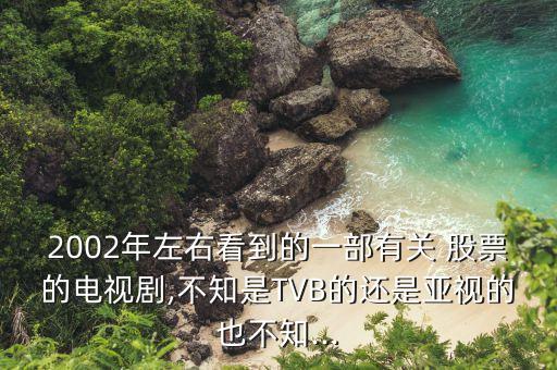 2002年左右看到的一部有關 股票的電視劇,不知是TVB的還是亞視的也不知...