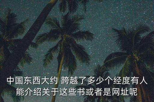 中國東西大約 跨越了多少個經(jīng)度有人能介紹關于這些書或者是網(wǎng)址呢