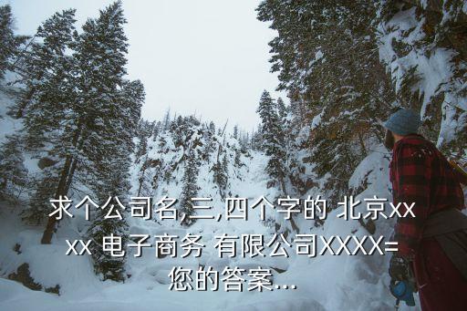 求個(gè)公司名,三,四個(gè)字的 北京xxxx 電子商務(wù) 有限公司XXXX=您的答案...