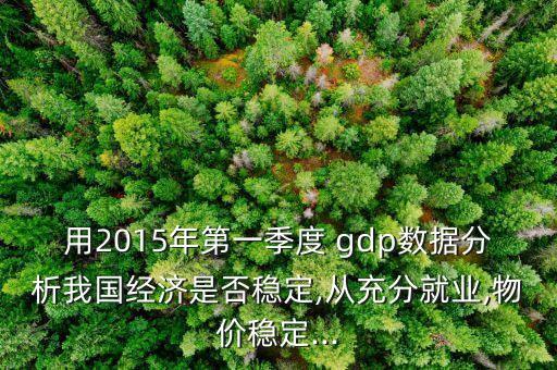 用2015年第一季度 gdp數(shù)據(jù)分析我國經(jīng)濟(jì)是否穩(wěn)定,從充分就業(yè),物價穩(wěn)定...