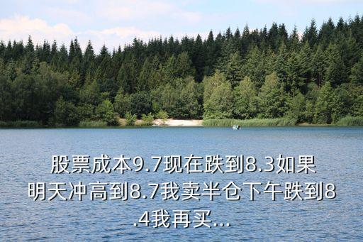  股票成本9.7現(xiàn)在跌到8.3如果明天沖高到8.7我賣半倉(cāng)下午跌到8.4我再買...