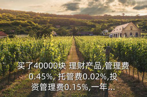 買了40000塊 理財產(chǎn)品,管理費0.45%, 托管費0.02%,投資管理費0.15%,一年...