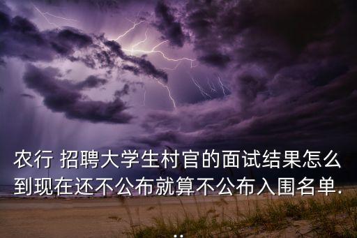 農(nóng)行 招聘大學生村官的面試結果怎么到現(xiàn)在還不公布就算不公布入圍名單...