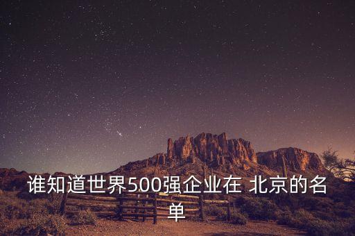 誰(shuí)知道世界500強(qiáng)企業(yè)在 北京的名單