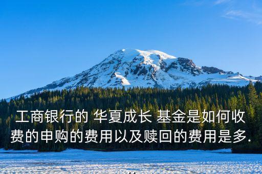 工商銀行的 華夏成長 基金是如何收費(fèi)的申購的費(fèi)用以及贖回的費(fèi)用是多...