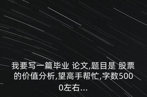 我要寫一篇畢業(yè) 論文,題目是 股票的價值分析,望高手幫忙,字數5000左右...