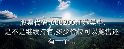  股票代碼:600200江蘇吳中,是不是繼續(xù)持有,多少價位可以拋售還有一個...