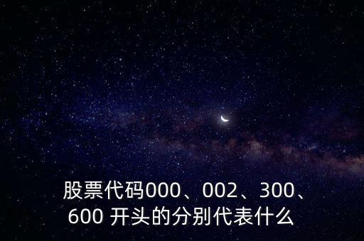  股票代碼000、002、300、600 開頭的分別代表什么