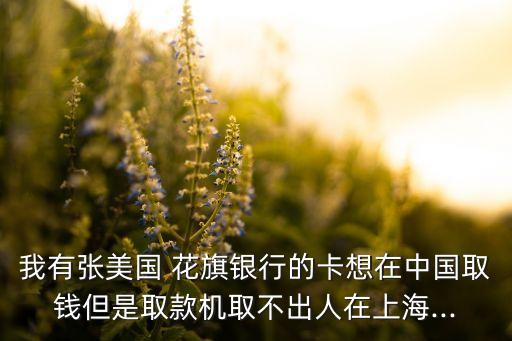 我有張美國(guó) 花旗銀行的卡想在中國(guó)取錢(qián)但是取款機(jī)取不出人在上海...