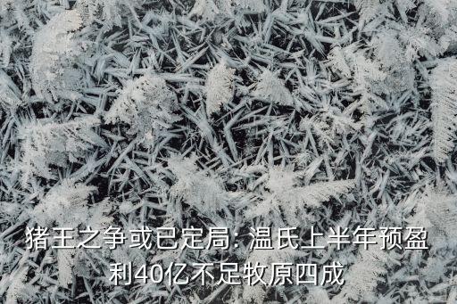 豬王之爭(zhēng)或已定局: 溫氏上半年預(yù)盈利40億不足牧原四成