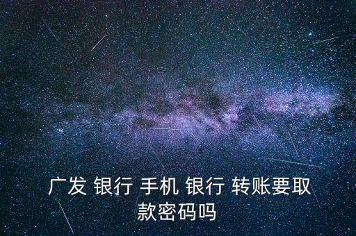  廣發(fā) 銀行 手機 銀行 轉(zhuǎn)賬要取款密碼嗎