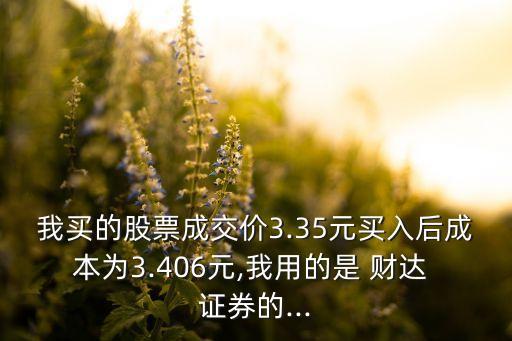 我買的股票成交價3.35元買入后成本為3.406元,我用的是 財達 證券的...