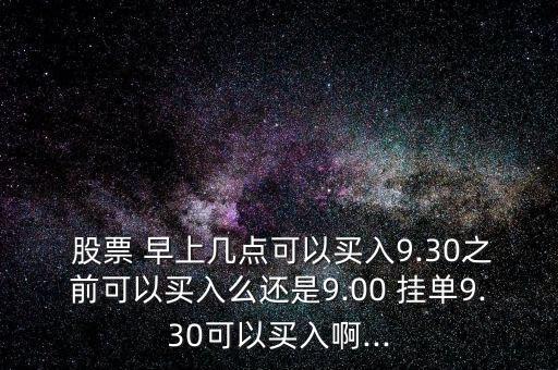  股票 早上幾點(diǎn)可以買(mǎi)入9.30之前可以買(mǎi)入么還是9.00 掛單9.30可以買(mǎi)入啊...