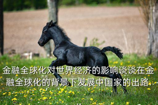 金融全球化對世界經(jīng)濟(jì)的影響談?wù)勗诮鹑谌蚧谋尘跋掳l(fā)展中國家的出路...