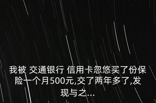 我被 交通銀行 信用卡忽悠買(mǎi)了份保險(xiǎn)一個(gè)月500元,交了兩年多了,發(fā)現(xiàn)與之...