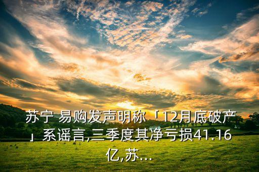  蘇寧 易購(gòu)發(fā)聲明稱「12月底破產(chǎn)」系謠言,三季度其凈虧損41.16億,蘇...