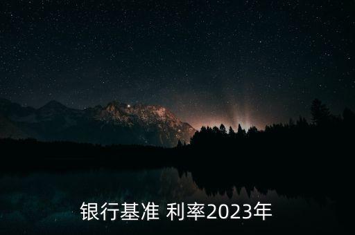 銀行基準(zhǔn) 利率2023年