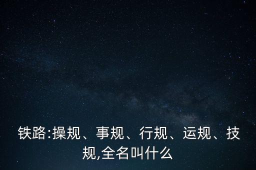  鐵路:操規(guī)、事規(guī)、行規(guī)、運規(guī)、技規(guī),全名叫什么