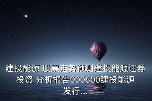 建投能源 股票走勢預測建投能源證券投資 分析報告000600建投能源發(fā)行...