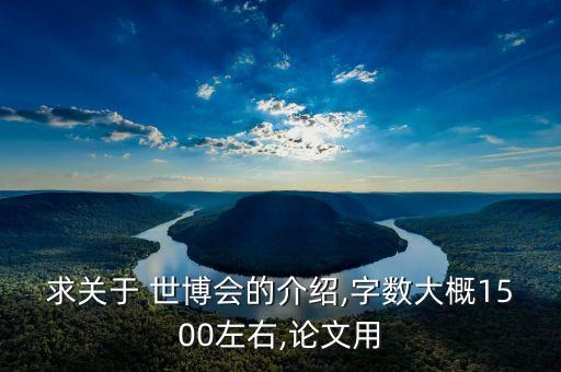 求關(guān)于 世博會的介紹,字?jǐn)?shù)大概1500左右,論文用