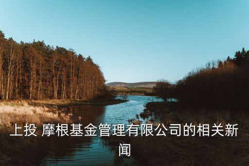 上投 摩根基金管理有限公司的相關(guān)新聞