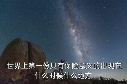  世界上第一份具有保險(xiǎn)意義的出現(xiàn)在什么時(shí)候什么地方