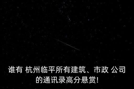 誰有 杭州臨平所有建筑、市政 公司的通訊錄高分懸賞!