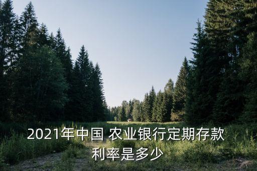 2021年中國(guó) 農(nóng)業(yè)銀行定期存款 利率是多少