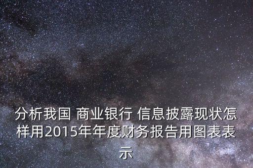 分析我國 商業(yè)銀行 信息披露現(xiàn)狀怎樣用2015年年度財務(wù)報告用圖表表示