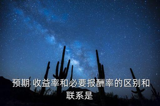  預(yù)期 收益率和必要報酬率的區(qū)別和聯(lián)系是