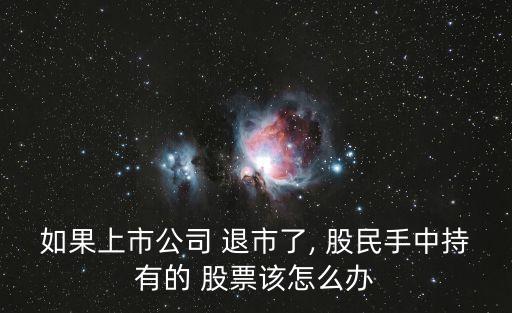 如果上市公司 退市了, 股民手中持有的 股票該怎么辦