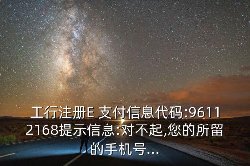 工行注冊(cè)E 支付信息代碼:96112168提示信息:對(duì)不起,您的所留的手機(jī)號(hào)...