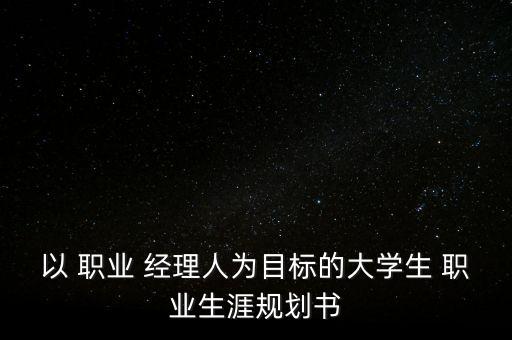 以 職業(yè) 經(jīng)理人為目標的大學生 職業(yè)生涯規(guī)劃書