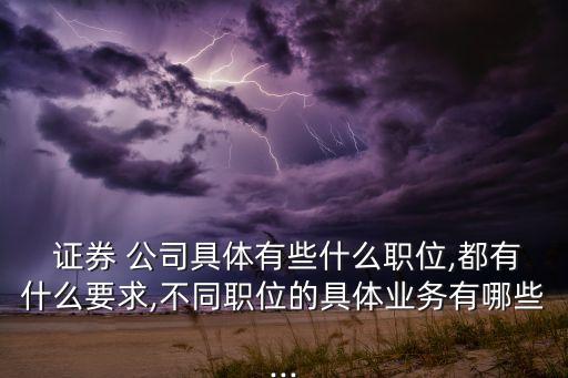  證券 公司具體有些什么職位,都有什么要求,不同職位的具體業(yè)務(wù)有哪些...