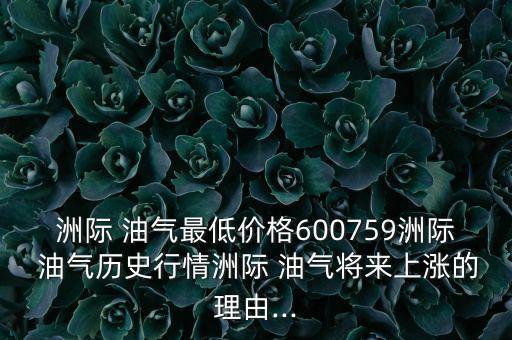 洲際 油氣最低價格600759洲際 油氣歷史行情洲際 油氣將來上漲的理由...