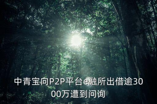 中青寶向P2P平臺(tái)e融所出借逾3000萬遭到問詢